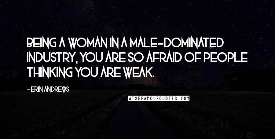 Erin Andrews Quotes: Being a woman in a male-dominated industry, you are so afraid of people thinking you are weak.