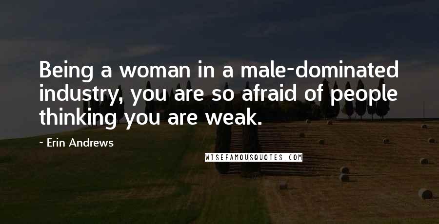 Erin Andrews Quotes: Being a woman in a male-dominated industry, you are so afraid of people thinking you are weak.