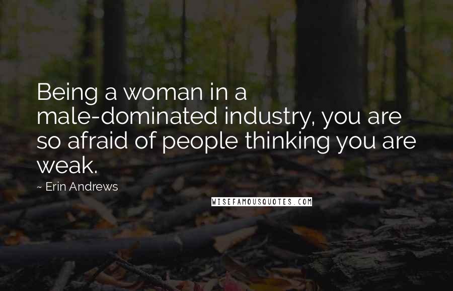 Erin Andrews Quotes: Being a woman in a male-dominated industry, you are so afraid of people thinking you are weak.