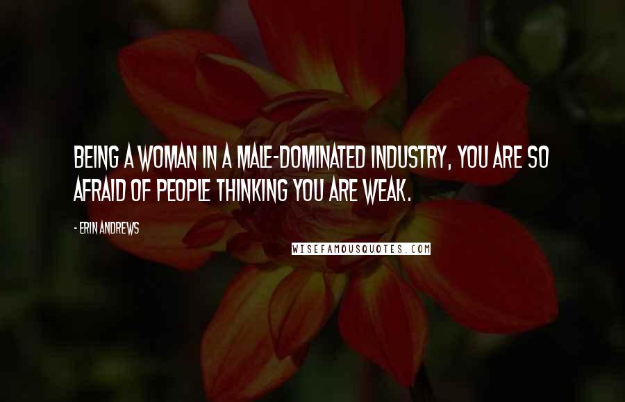 Erin Andrews Quotes: Being a woman in a male-dominated industry, you are so afraid of people thinking you are weak.