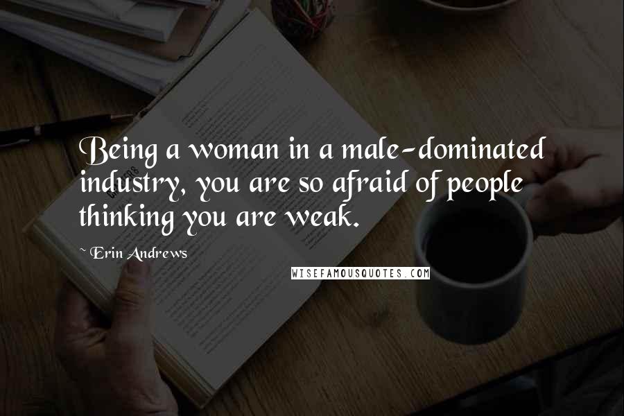 Erin Andrews Quotes: Being a woman in a male-dominated industry, you are so afraid of people thinking you are weak.