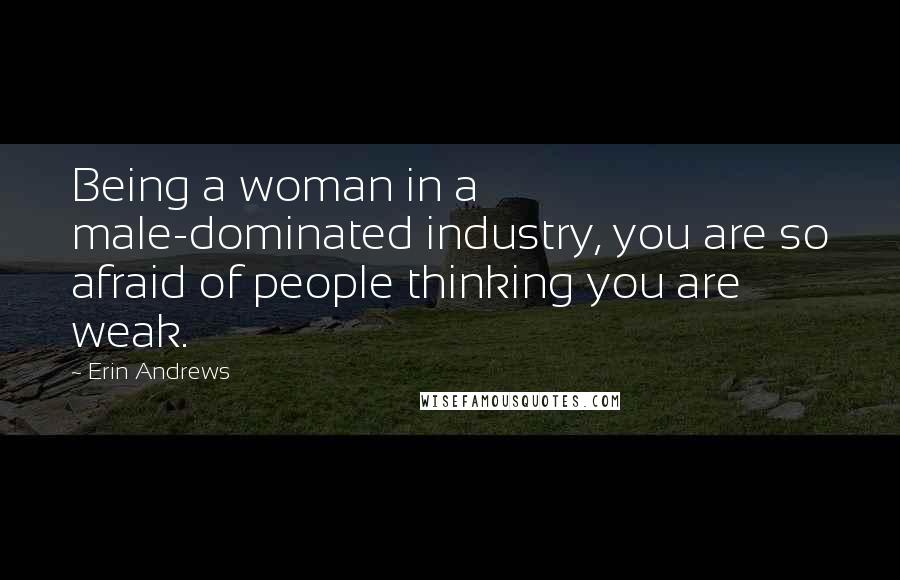 Erin Andrews Quotes: Being a woman in a male-dominated industry, you are so afraid of people thinking you are weak.