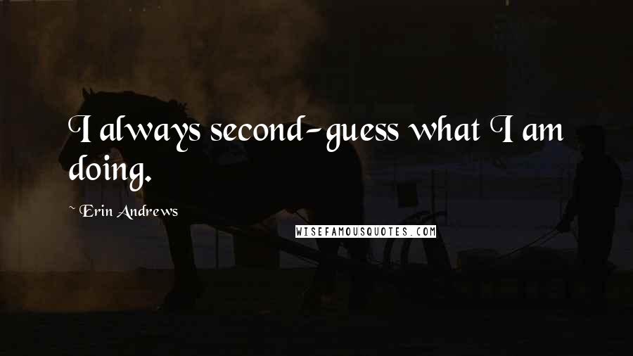 Erin Andrews Quotes: I always second-guess what I am doing.