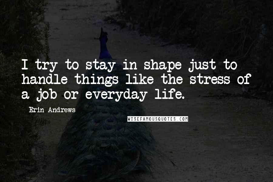 Erin Andrews Quotes: I try to stay in shape just to handle things like the stress of a job or everyday life.