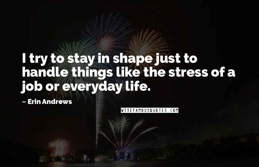 Erin Andrews Quotes: I try to stay in shape just to handle things like the stress of a job or everyday life.