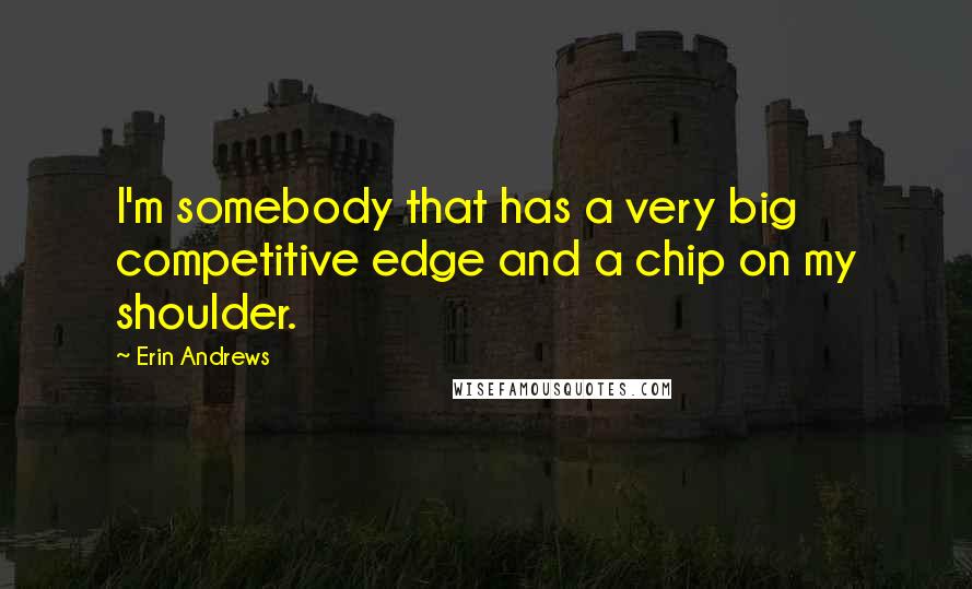 Erin Andrews Quotes: I'm somebody that has a very big competitive edge and a chip on my shoulder.