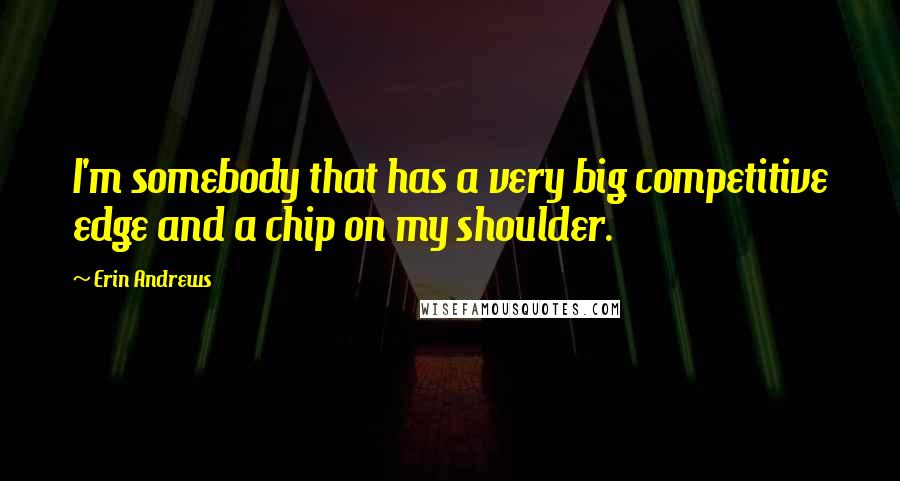 Erin Andrews Quotes: I'm somebody that has a very big competitive edge and a chip on my shoulder.