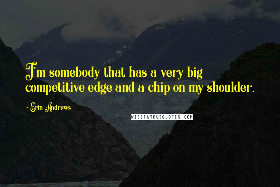 Erin Andrews Quotes: I'm somebody that has a very big competitive edge and a chip on my shoulder.