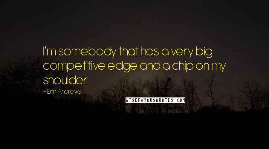 Erin Andrews Quotes: I'm somebody that has a very big competitive edge and a chip on my shoulder.