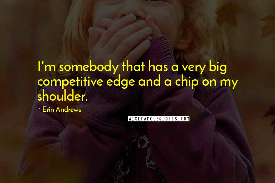 Erin Andrews Quotes: I'm somebody that has a very big competitive edge and a chip on my shoulder.