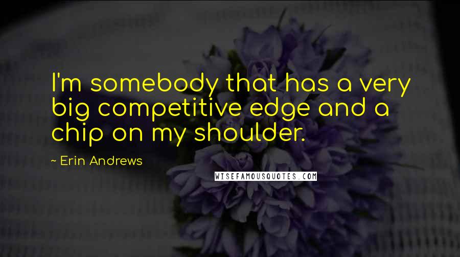 Erin Andrews Quotes: I'm somebody that has a very big competitive edge and a chip on my shoulder.