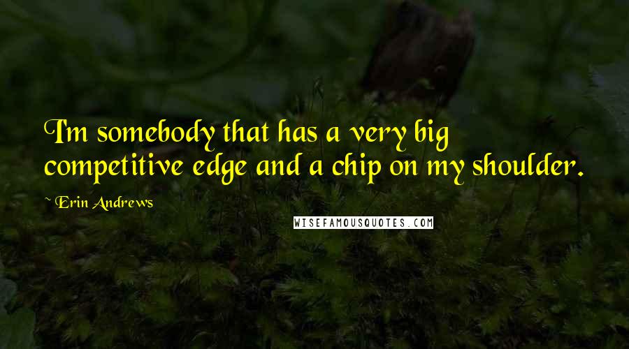 Erin Andrews Quotes: I'm somebody that has a very big competitive edge and a chip on my shoulder.