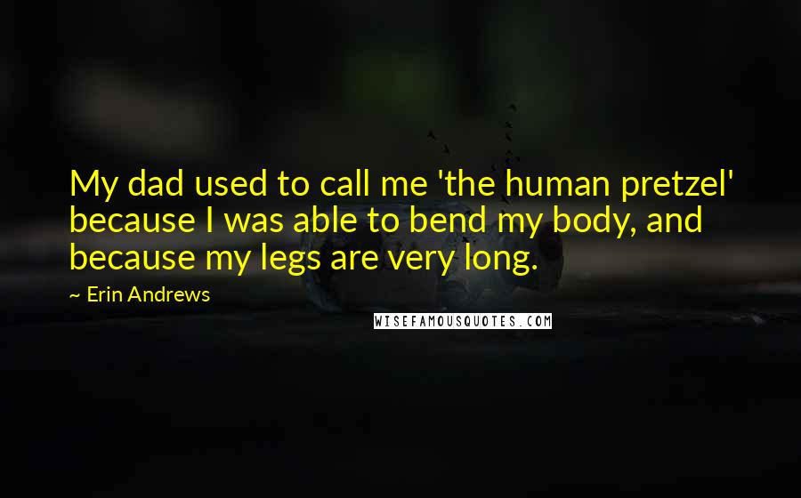 Erin Andrews Quotes: My dad used to call me 'the human pretzel' because I was able to bend my body, and because my legs are very long.