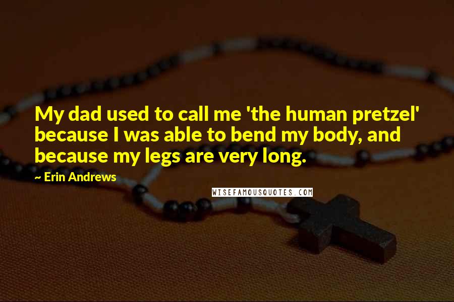 Erin Andrews Quotes: My dad used to call me 'the human pretzel' because I was able to bend my body, and because my legs are very long.