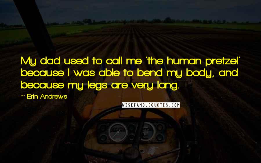 Erin Andrews Quotes: My dad used to call me 'the human pretzel' because I was able to bend my body, and because my legs are very long.