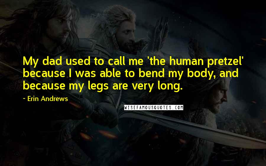 Erin Andrews Quotes: My dad used to call me 'the human pretzel' because I was able to bend my body, and because my legs are very long.