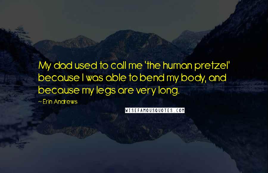 Erin Andrews Quotes: My dad used to call me 'the human pretzel' because I was able to bend my body, and because my legs are very long.