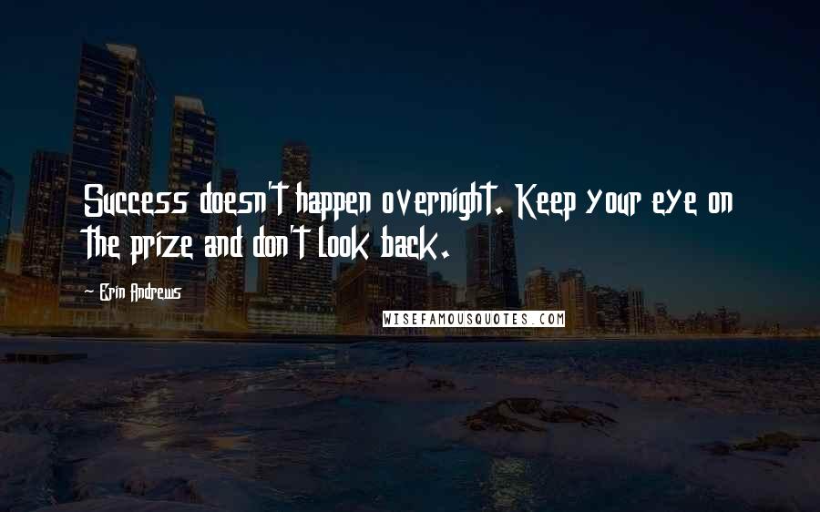 Erin Andrews Quotes: Success doesn't happen overnight. Keep your eye on the prize and don't look back.