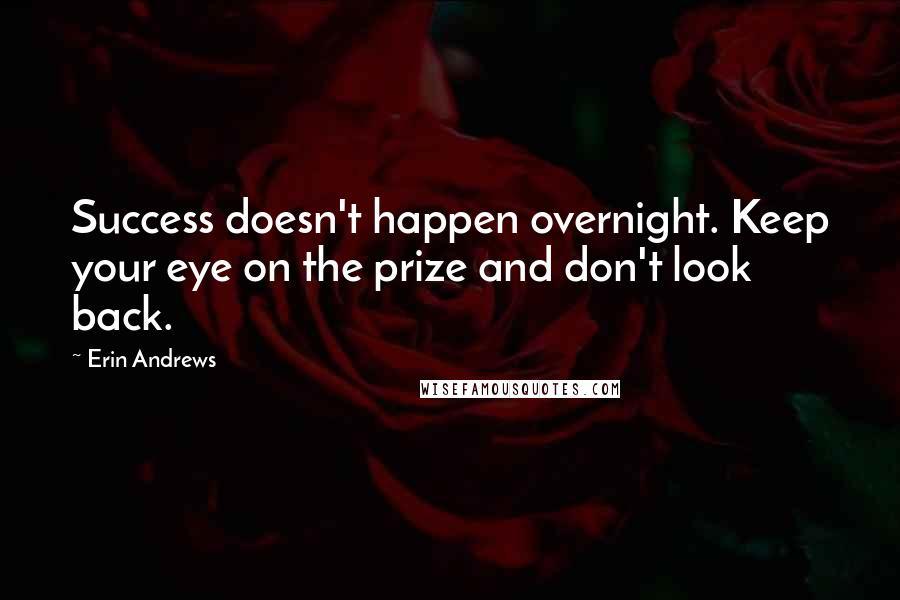 Erin Andrews Quotes: Success doesn't happen overnight. Keep your eye on the prize and don't look back.