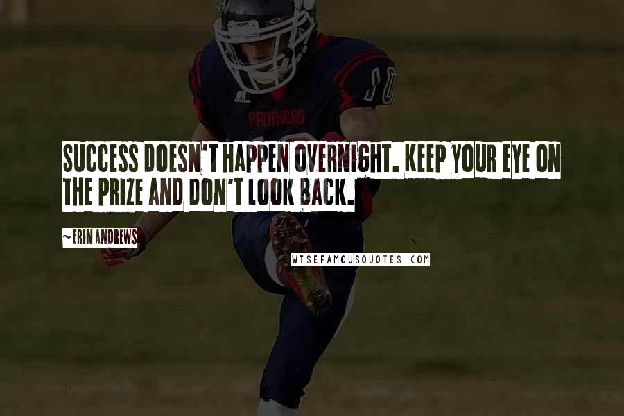 Erin Andrews Quotes: Success doesn't happen overnight. Keep your eye on the prize and don't look back.