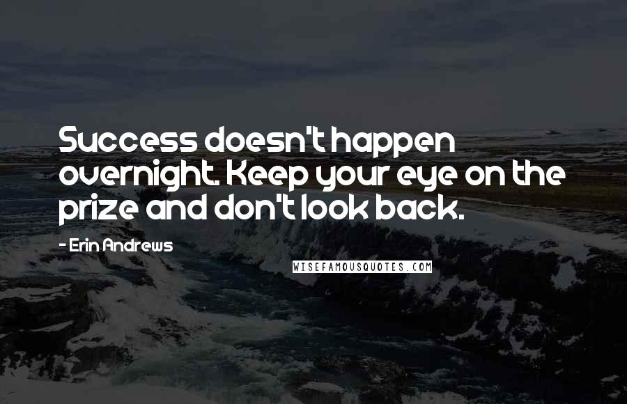 Erin Andrews Quotes: Success doesn't happen overnight. Keep your eye on the prize and don't look back.