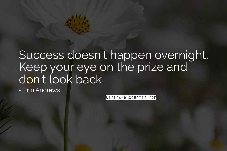 Erin Andrews Quotes: Success doesn't happen overnight. Keep your eye on the prize and don't look back.