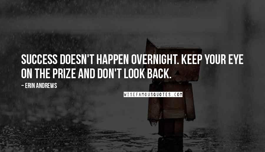 Erin Andrews Quotes: Success doesn't happen overnight. Keep your eye on the prize and don't look back.