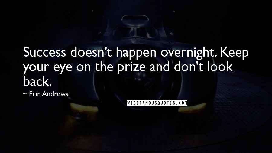 Erin Andrews Quotes: Success doesn't happen overnight. Keep your eye on the prize and don't look back.