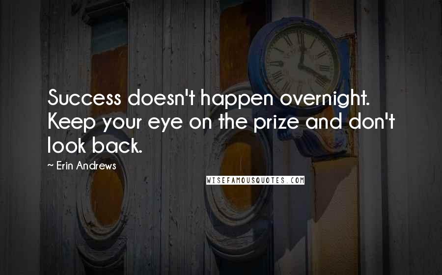 Erin Andrews Quotes: Success doesn't happen overnight. Keep your eye on the prize and don't look back.