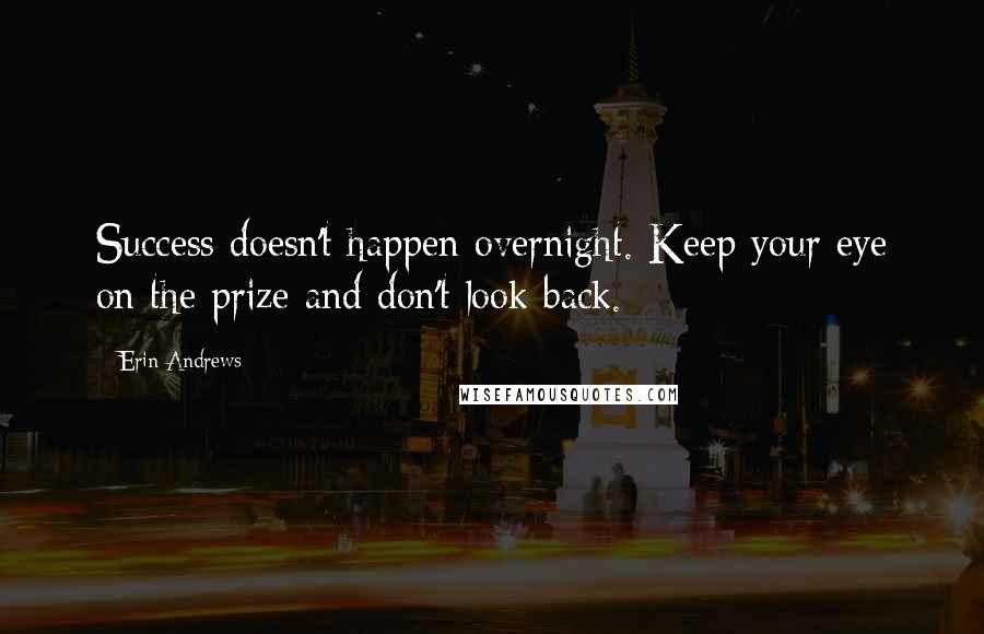 Erin Andrews Quotes: Success doesn't happen overnight. Keep your eye on the prize and don't look back.