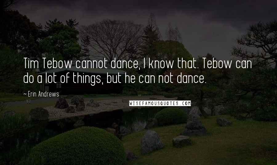 Erin Andrews Quotes: Tim Tebow cannot dance, I know that. Tebow can do a lot of things, but he can not dance.