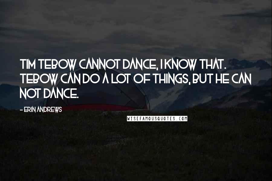 Erin Andrews Quotes: Tim Tebow cannot dance, I know that. Tebow can do a lot of things, but he can not dance.