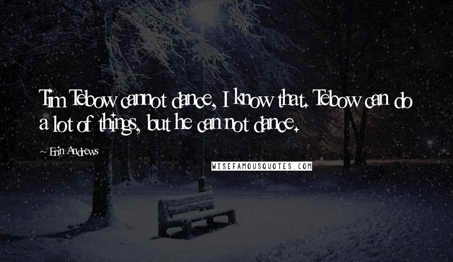 Erin Andrews Quotes: Tim Tebow cannot dance, I know that. Tebow can do a lot of things, but he can not dance.