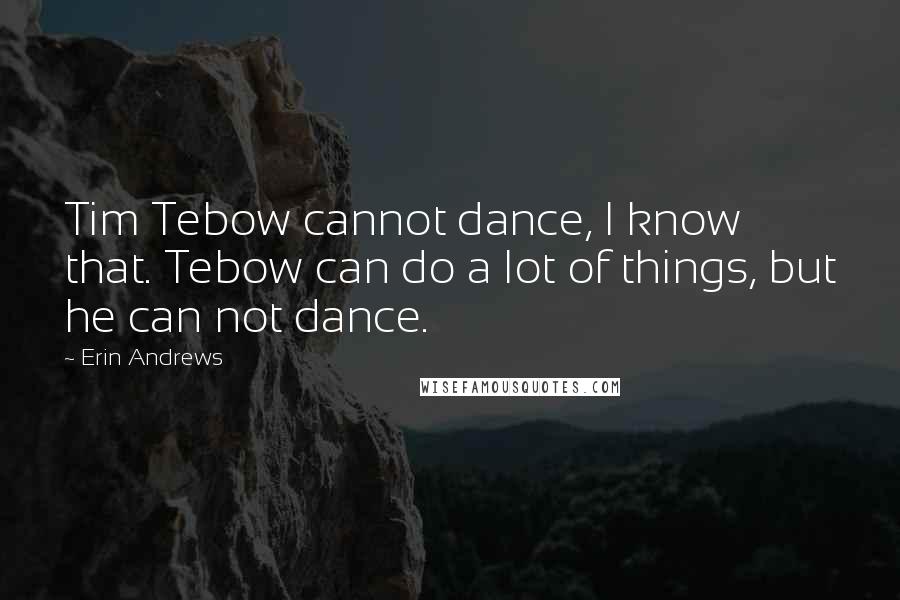 Erin Andrews Quotes: Tim Tebow cannot dance, I know that. Tebow can do a lot of things, but he can not dance.