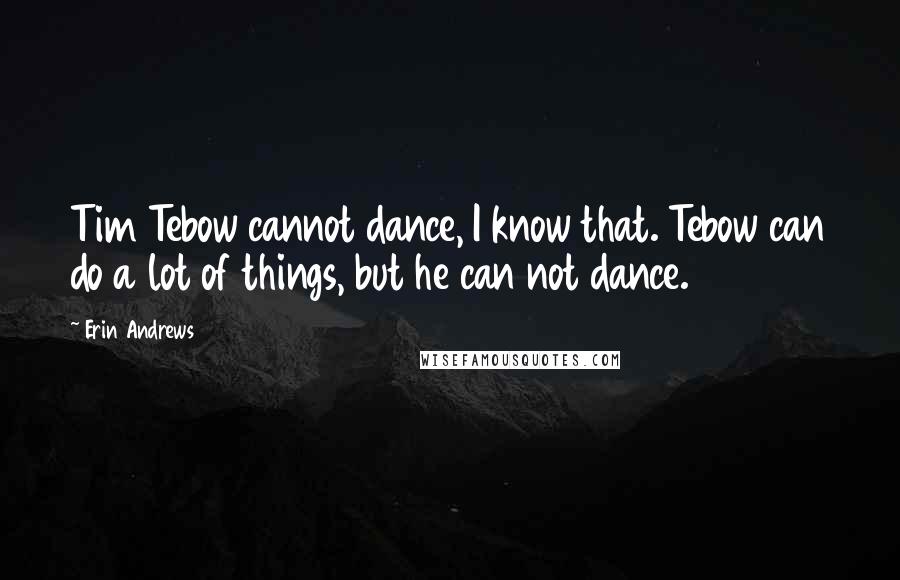 Erin Andrews Quotes: Tim Tebow cannot dance, I know that. Tebow can do a lot of things, but he can not dance.