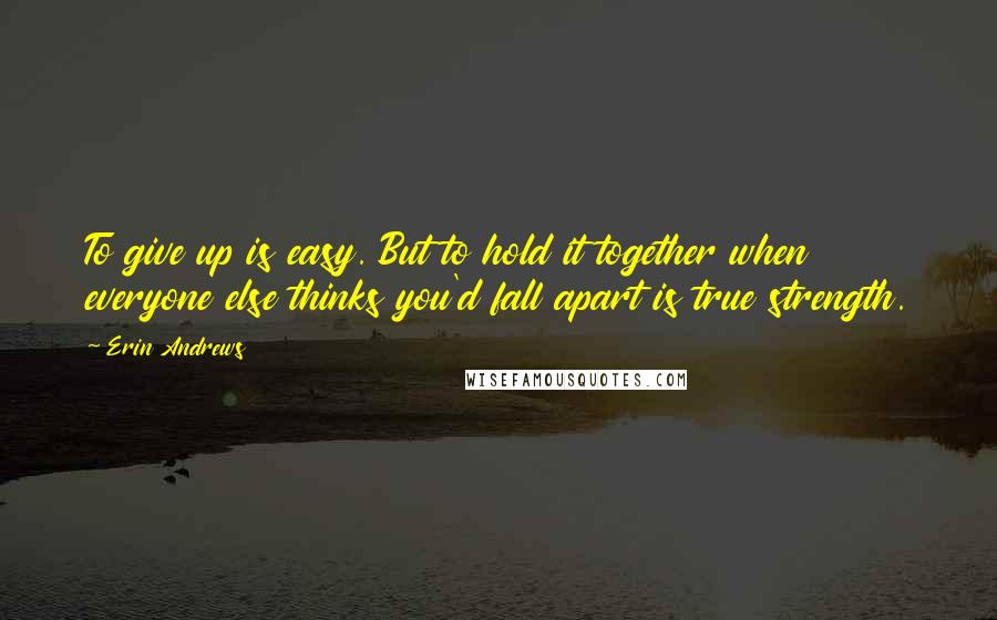 Erin Andrews Quotes: To give up is easy. But to hold it together when everyone else thinks you'd fall apart is true strength.