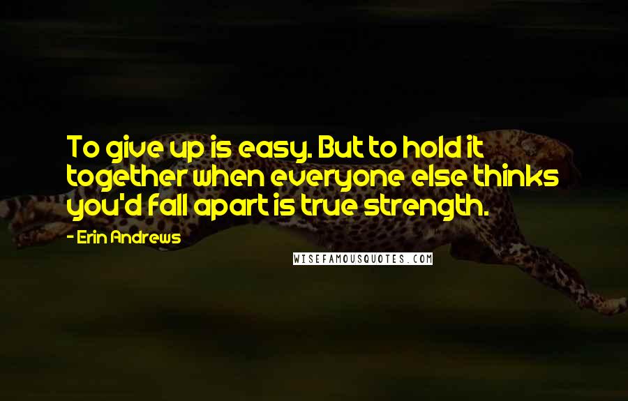 Erin Andrews Quotes: To give up is easy. But to hold it together when everyone else thinks you'd fall apart is true strength.