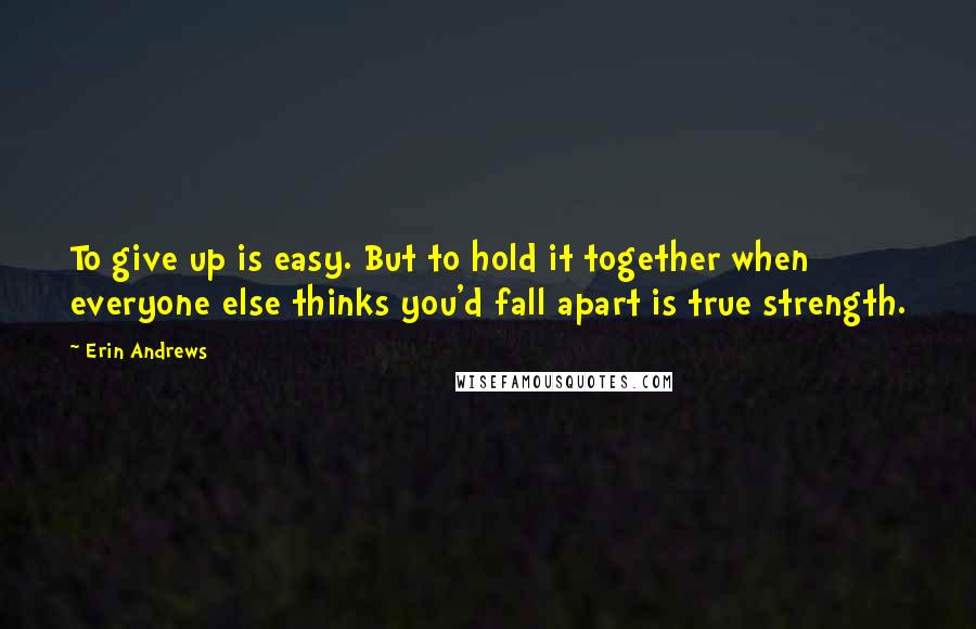 Erin Andrews Quotes: To give up is easy. But to hold it together when everyone else thinks you'd fall apart is true strength.