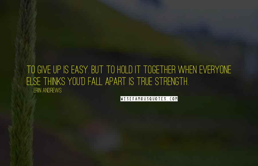 Erin Andrews Quotes: To give up is easy. But to hold it together when everyone else thinks you'd fall apart is true strength.