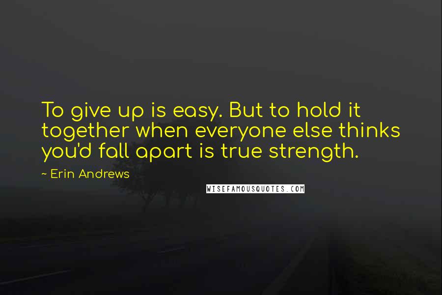 Erin Andrews Quotes: To give up is easy. But to hold it together when everyone else thinks you'd fall apart is true strength.