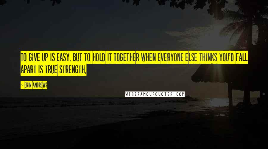 Erin Andrews Quotes: To give up is easy. But to hold it together when everyone else thinks you'd fall apart is true strength.