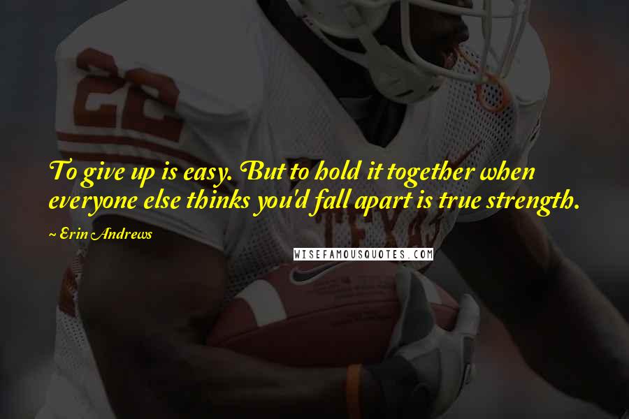 Erin Andrews Quotes: To give up is easy. But to hold it together when everyone else thinks you'd fall apart is true strength.