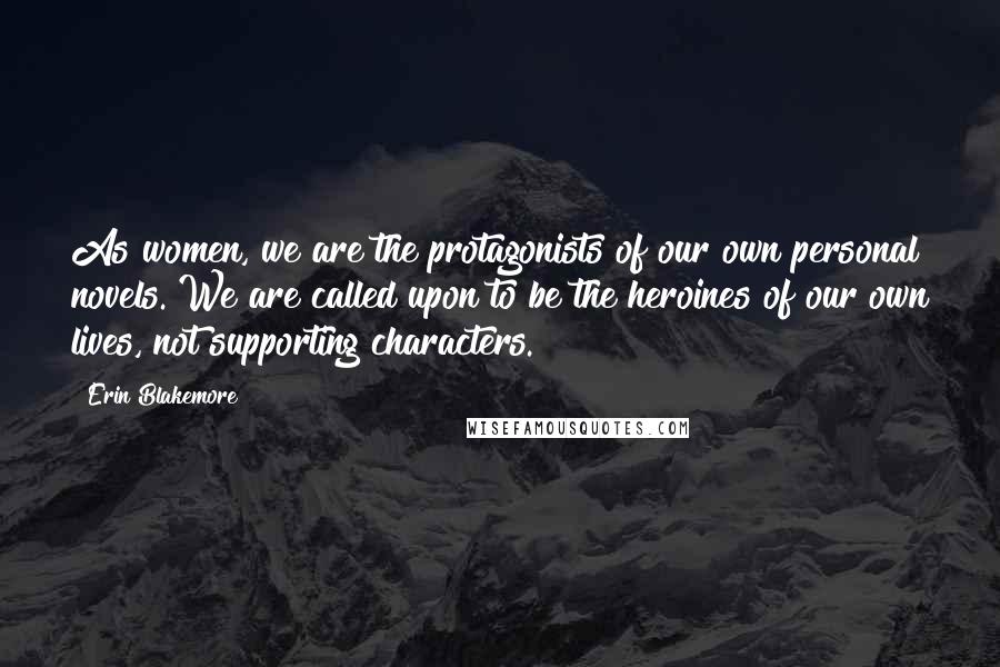 Erin Blakemore Quotes: As women, we are the protagonists of our own personal novels. We are called upon to be the heroines of our own lives, not supporting characters.