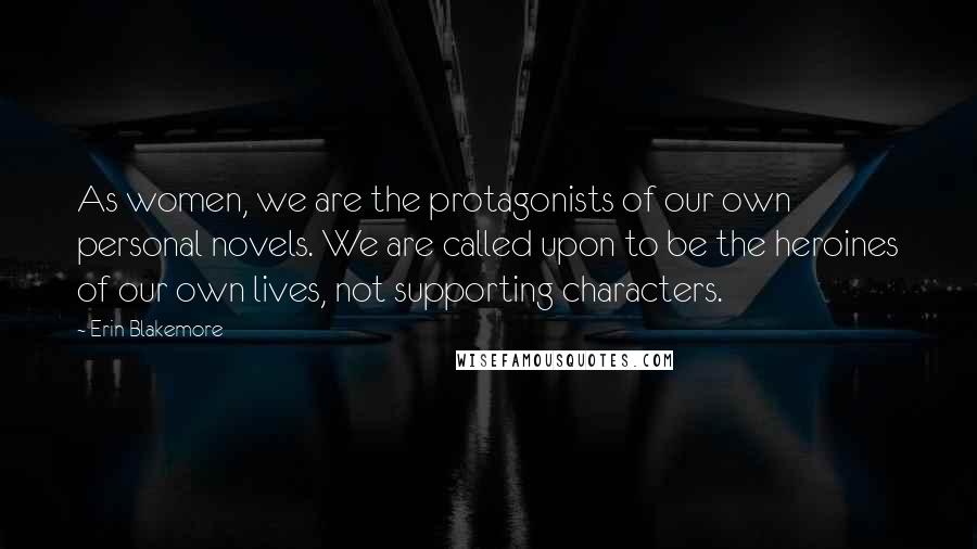 Erin Blakemore Quotes: As women, we are the protagonists of our own personal novels. We are called upon to be the heroines of our own lives, not supporting characters.