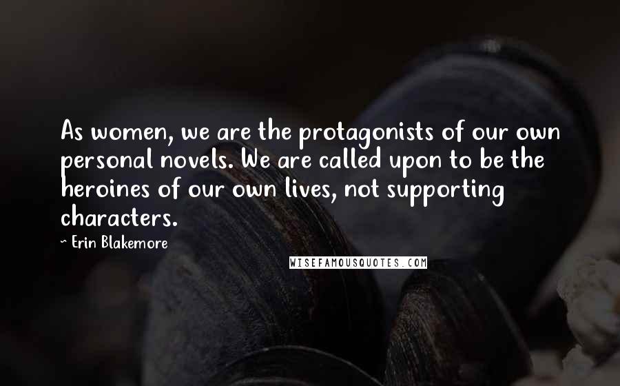 Erin Blakemore Quotes: As women, we are the protagonists of our own personal novels. We are called upon to be the heroines of our own lives, not supporting characters.