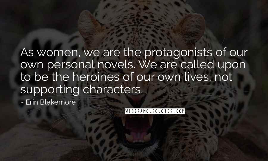 Erin Blakemore Quotes: As women, we are the protagonists of our own personal novels. We are called upon to be the heroines of our own lives, not supporting characters.