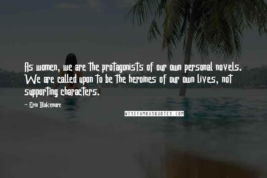 Erin Blakemore Quotes: As women, we are the protagonists of our own personal novels. We are called upon to be the heroines of our own lives, not supporting characters.