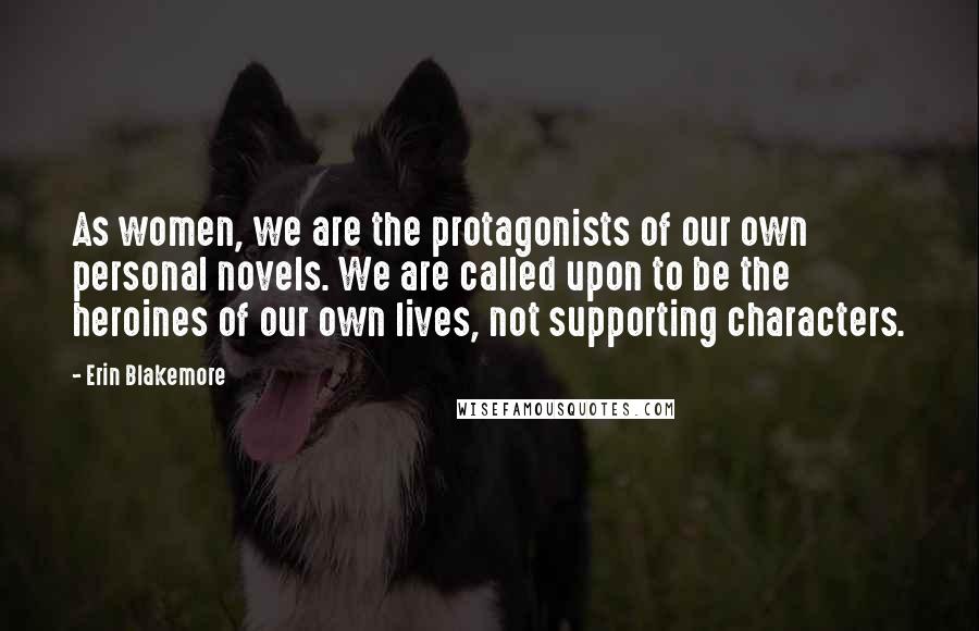 Erin Blakemore Quotes: As women, we are the protagonists of our own personal novels. We are called upon to be the heroines of our own lives, not supporting characters.