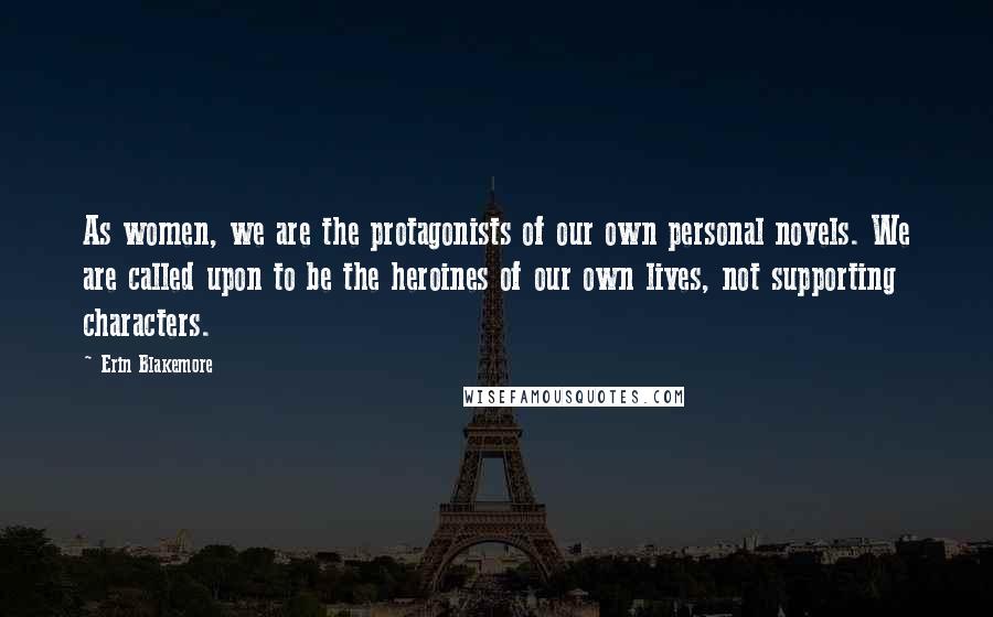 Erin Blakemore Quotes: As women, we are the protagonists of our own personal novels. We are called upon to be the heroines of our own lives, not supporting characters.