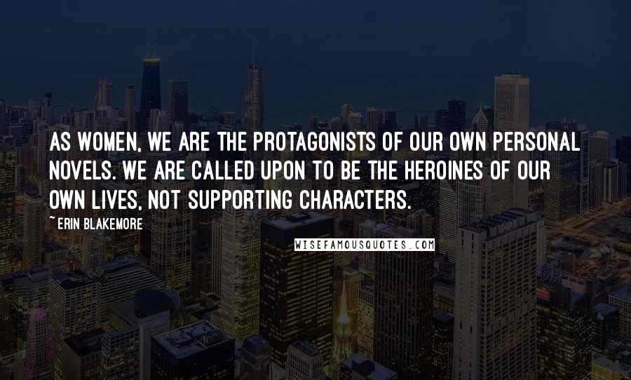 Erin Blakemore Quotes: As women, we are the protagonists of our own personal novels. We are called upon to be the heroines of our own lives, not supporting characters.